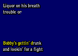 LiquOI on his breath
trouble or'

Bobby's gettin' drunk
and lookin' for a fight