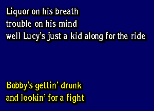 LiquOI on his breath
trouble on his mind
well Lucy's just a kid along for the ride

Bobby's gettin' drunk
and lookin' for a fight