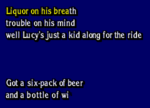 LiquOI on his breath
trouble on his mind
well Lucy's just a kid along for the ride

Got a six-pack of beer
and a bottle of wi