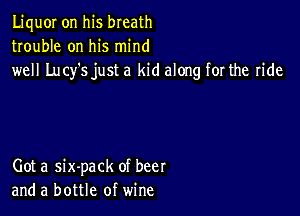 LiquOI on his breath
trouble on his mind
well Lucy's just a kid along for the ride

Got a six-pack of beer
and a bottle of wine