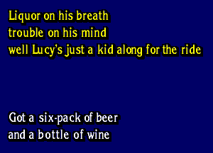 LiquOI on his breath
trouble on his mind
well Lucy's just a kid along for the ride

Got a six-pack of beer
and a bottle of wine