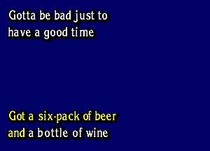 Gotta be badjust to
have a good time

Got a six-pack of beer
and a bottle of wine