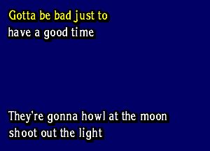 Gotta be badjust to
have a good time

They're gonna howl at the moon
shoot out the light