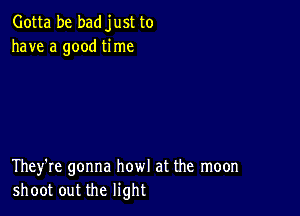 Gotta be badjust to
have a good time

They're gonna howl at the moon
shoot out the light