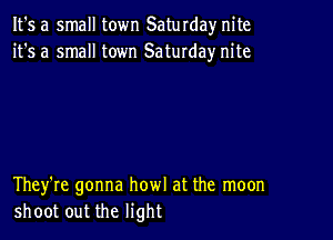 It's a small town Saturdaynite
it's a small town Saturday nite

They're gonna howl at the moon
shoot out the light