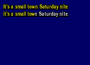 It's a small town Saturdaynite
it's a small town Saturday nite