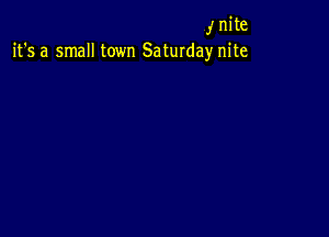 ,' nite
it's a small town Saturday nite