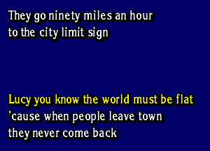 They go ninety miles an hour
to the city limit sign

Lucy you know the world must be flat
'cause when people leave town
they never come back