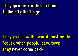 They go ninety miles an hour
to the city limit sign

Lucy you know the world must be flat
'cause when people leave town
they never come back