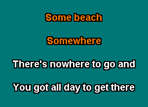 Some beach

Somewhere

There's nowhere to go and

You got all day to get there