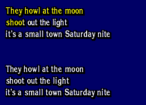 They howl at the moon
shoot out the light
it's a small town Saturday nite

Theyhowl at the moon
shoot out the light
it's a small town Saturday nite