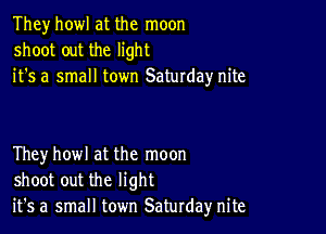 They howl at the moon
shoot out the light
it's a small town Saturday nite

Theyhowl at the moon
shoot out the light
it's a small town Saturday nite