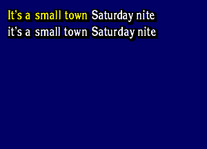 It's a small town Saturdayr nite
it's a small town Saturday nite