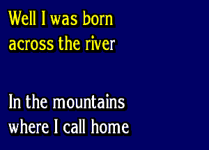 Well I was born
across the river

In the mountains
where I call home