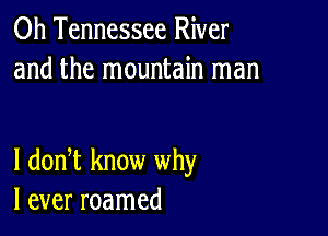 0h Tennessee River
and the mountain man

I dodt know why
I ever roamed