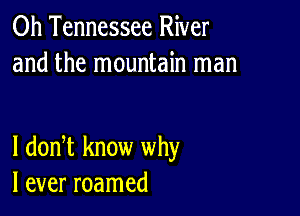 0h Tennessee River
and the mountain man

I dodt know why
I ever roamed