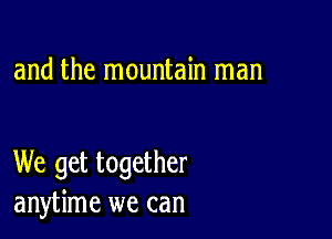 and the mountain man

We get together
anytime we can