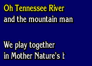 0h Tennessee River
and the mountain man

We play together
in Mother Naturds t