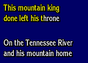 This mountain king
done left his throne

On the Tennessee River
and his mountain home