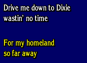 Drive me down to Dixie
wastiN no time

For my homeland
so far away