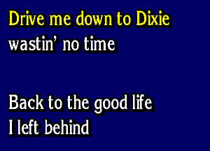 Drive me down to Dixie
wastiN no time

Back to the good life
I left behind