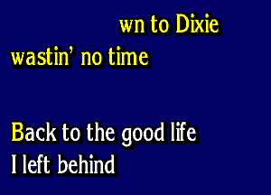 wn t0 Dixie
wastiN no time

Back to the good life
I left behind