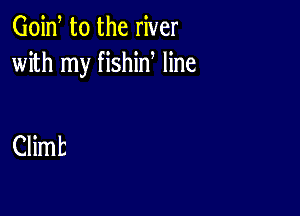 Goid t0 the river
with my fishin line

Climt