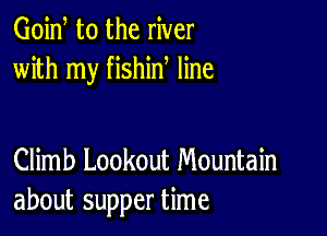 Goid t0 the river
with my fishin line

Climb Lookout Mountain
about supper time