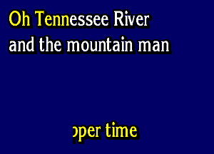 0h Tennessee River
and the mountain man

)per time