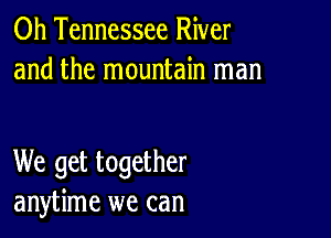 0h Tennessee River
and the mountain man

We get together
anytime we can