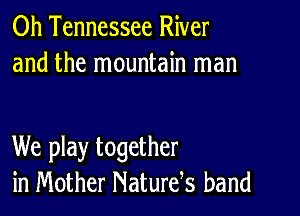 0h Tennessee River
and the mountain man

We play together
in Mother Naturds band