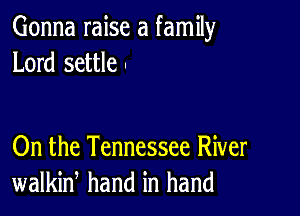 Gonna raise a family
Lord settle .

On the Tennessee River
walkiw hand in hand