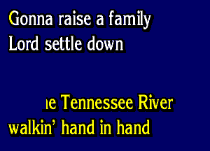 Gonna raise a family
Lord settle down

Ie Tennessee River
walkiw hand in hand