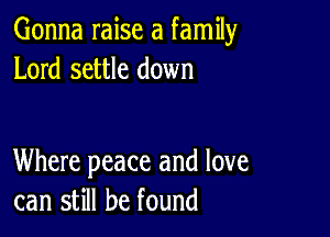 Gonna raise a family
Lord settle down

Where peace and love
can still be found