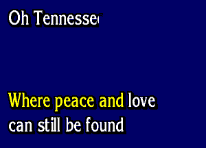 0h Tennessm

Where peace and love
can still be found