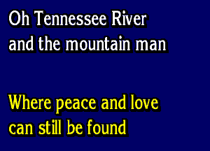 0h Tennessee River
and the mountain man

Where peace and love
can still be found