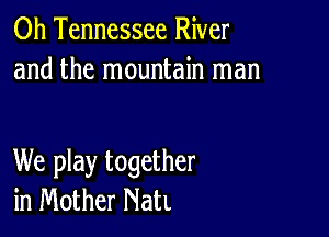 0h Tennessee River
and the mountain man

We play together
in Mother NatL