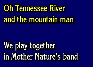 0h Tennessee River
and the mountain man

We play together
in Mother Naturds band