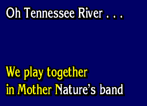 0h Tennessee River . . .

We play together
in Mother Naturds band