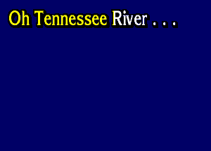 0h Tennessee River . . .