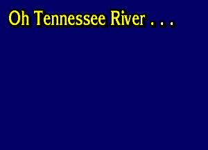 0h Tennessee River . . .