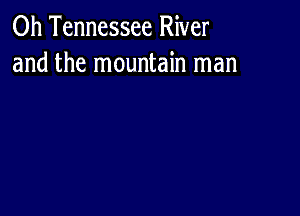 0h Tennessee River
and the mountain man