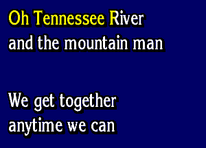 0h Tennessee River
and the mountain man

We get together
anytime we can