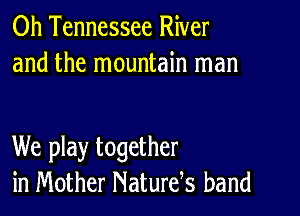 0h Tennessee River
and the mountain man

We play together
in Mother Naturds band