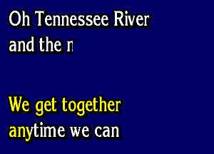 0h Tennessee River
and the r.

We get together
anytime we can