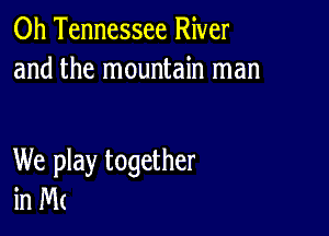 0h Tennessee River
and the mountain man

We play together
in Wk