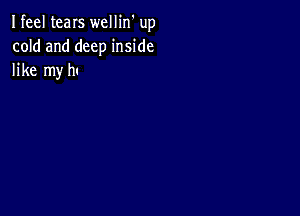 Ifeel tears wellin' up
cold and deep inside
like my hu