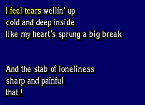 Ifeel tears wellin' up
cold and deep inside
like my heart's sprung a big break

And the stab of loneliness
sharp and painful
that '