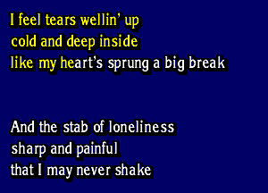 Ifeel tears wellin' up
cold and deep inside
like my heart's sprung a big break

And the stab of loneliness
sharp and painful
thatl may never shake