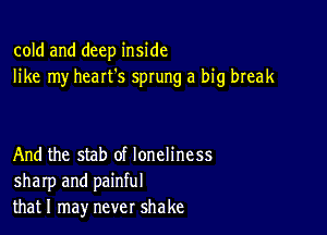 cold and deep inside
like my heart's sprung a big break

And the stab of loneliness
sharp and painful
thatl may never shake